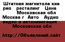 Штатная магнитола киа рио 3 ресталинг › Цена ­ 5 000 - Московская обл., Москва г. Авто » Аудио, видео и автонавигация   . Московская обл.